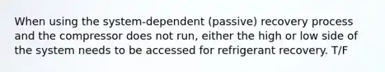 When using the system-dependent (passive) recovery process and the compressor does not run, either the high or low side of the system needs to be accessed for refrigerant recovery. T/F