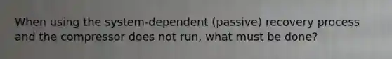 When using the system-dependent (passive) recovery process and the compressor does not run, what must be done?