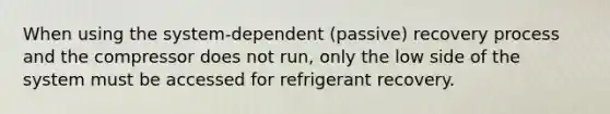 When using the system-dependent (passive) recovery process and the compressor does not run, only the low side of the system must be accessed for refrigerant recovery.