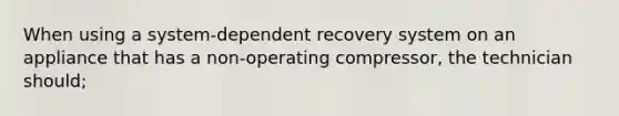 When using a system-dependent recovery system on an appliance that has a non-operating compressor, the technician should;