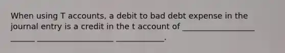 When using T accounts, a debit to bad debt expense in the journal entry is a credit in the t account of __________________ ______ ___________________ ____________.