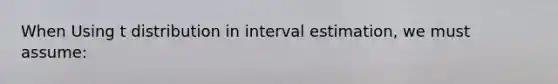 When Using t distribution in interval estimation, we must assume: