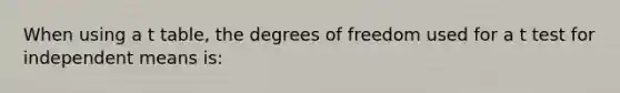 When using a t table, the degrees of freedom used for a t test for independent means is: