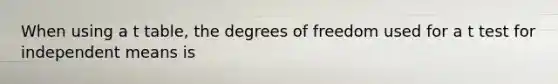 When using a t table, the degrees of freedom used for a t test for independent means is