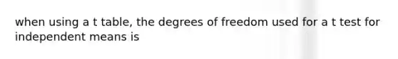 when using a t table, the degrees of freedom used for a t test for independent means is