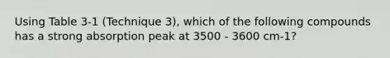 Using Table 3-1 (Technique 3), which of the following compounds has a strong absorption peak at 3500 - 3600 cm-1?