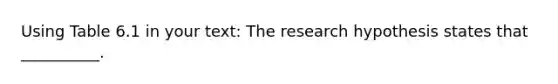 Using Table 6.1 in your text: The research hypothesis states that __________.