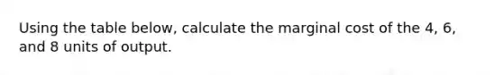 Using the table below, calculate the marginal cost of the 4, 6, and 8 units of output.