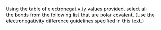 Using the table of electronegativity values provided, select all the bonds from the following list that are polar covalent. (Use the electronegativity difference guidelines specified in this text.)