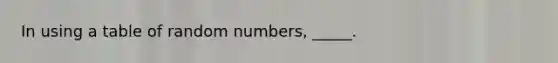 In using a table of random numbers, _____.