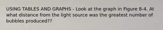 USING TABLES AND GRAPHS - Look at the graph in Figure 8-4. At what distance from the light source was the greatest number of bubbles produced??