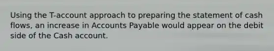 Using the T-account approach to preparing the statement of cash flows, an increase in Accounts Payable would appear on the debit side of the Cash account.