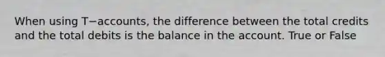 When using T−​accounts, the difference between the total credits and the total debits is the balance in the account. True or False