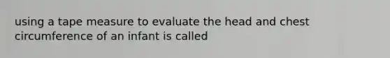 using a tape measure to evaluate the head and chest circumference of an infant is called