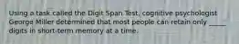 Using a task called the Digit Span Test, cognitive psychologist George Miller determined that most people can retain only _____ digits in short-term memory at a time.