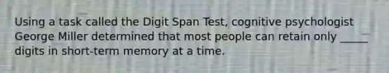 Using a task called the Digit Span Test, cognitive psychologist George Miller determined that most people can retain only _____ digits in short-term memory at a time.