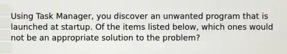 Using Task Manager, you discover an unwanted program that is launched at startup. Of the items listed below, which ones would not be an appropriate solution to the problem?