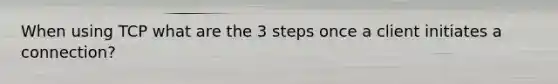 When using TCP what are the 3 steps once a client initiates a connection?