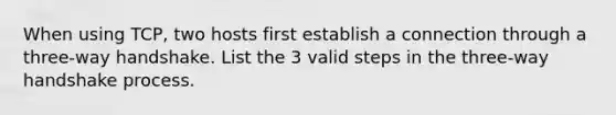 When using TCP, two hosts first establish a connection through a three-way handshake. List the 3 valid steps in the three-way handshake process.