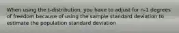 When using the t-distribution, you have to adjust for n-1 degrees of freedom because of using the sample standard deviation to estimate the population standard deviation