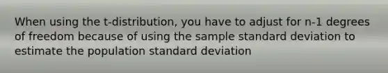 When using the t-distribution, you have to adjust for n-1 degrees of freedom because of using the sample <a href='https://www.questionai.com/knowledge/kqGUr1Cldy-standard-deviation' class='anchor-knowledge'>standard deviation</a> to estimate the population standard deviation