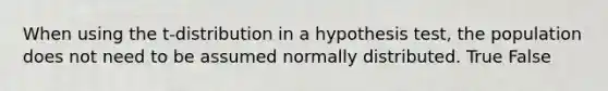 When using the t-distribution in a hypothesis test, the population does not need to be assumed normally distributed. True False