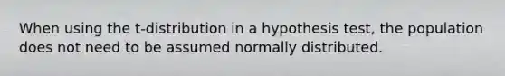 When using the​ t-distribution in a hypothesis​ test, the population does not need to be assumed normally distributed.