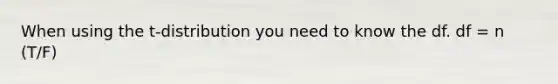 When using the t-distribution you need to know the df. df = n (T/F)