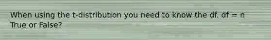 When using the t-distribution you need to know the df. df = n True or False?