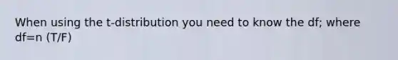 When using the t-distribution you need to know the df; where df=n (T/F)
