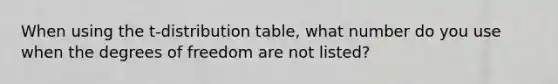 When using the t-distribution table, what number do you use when the degrees of freedom are not listed?