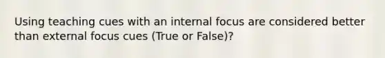 Using teaching cues with an internal focus are considered better than external focus cues (True or False)?