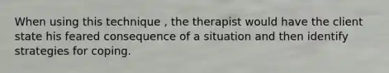 When using this technique , the therapist would have the client state his feared consequence of a situation and then identify strategies for coping.