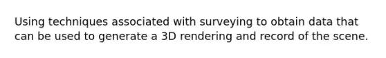 Using techniques associated with surveying to obtain data that can be used to generate a 3D rendering and record of the scene.