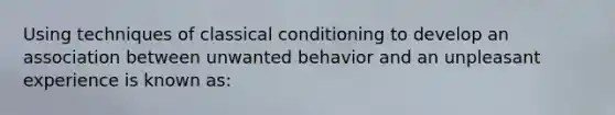 Using techniques of classical conditioning to develop an association between unwanted behavior and an unpleasant experience is known as: