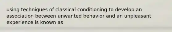 using techniques of classical conditioning to develop an association between unwanted behavior and an unpleasant experience is known as