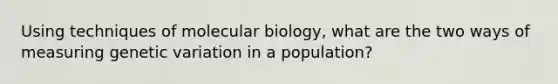 Using techniques of molecular biology, what are the two ways of measuring genetic variation in a population?