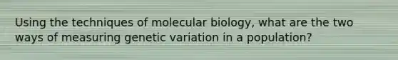 Using the techniques of molecular biology, what are the two ways of measuring genetic variation in a population?