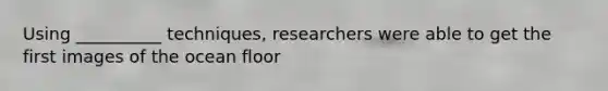 Using __________ techniques, researchers were able to get the first images of the ocean floor