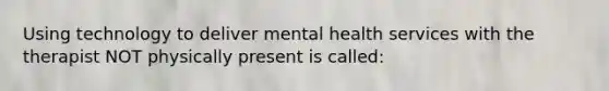 Using technology to deliver mental health services with the therapist NOT physically present is called: