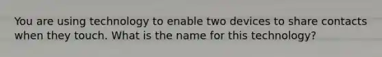 You are using technology to enable two devices to share contacts when they touch. What is the name for this technology?