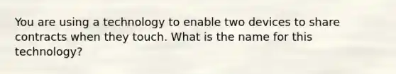 You are using a technology to enable two devices to share contracts when they touch. What is the name for this technology?