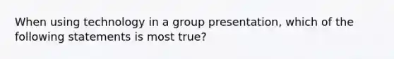 When using technology in a group presentation, which of the following statements is most true?