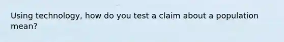 Using technology, how do you test a claim about a population mean?