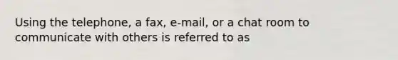 Using the telephone, a fax, e-mail, or a chat room to communicate with others is referred to as