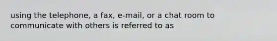 using the telephone, a fax, e-mail, or a chat room to communicate with others is referred to as