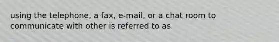 using the telephone, a fax, e-mail, or a chat room to communicate with other is referred to as