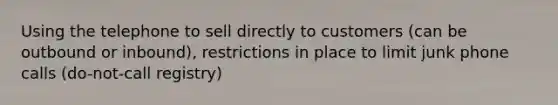 Using the telephone to sell directly to customers (can be outbound or inbound), restrictions in place to limit junk phone calls (do-not-call registry)