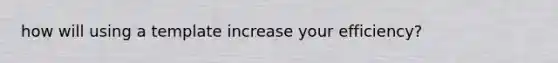 how will using a template increase your efficiency?