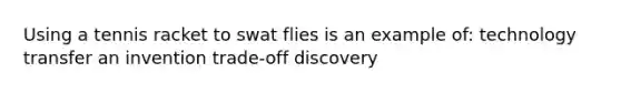 Using a tennis racket to swat flies is an example of: technology transfer an invention trade-off discovery